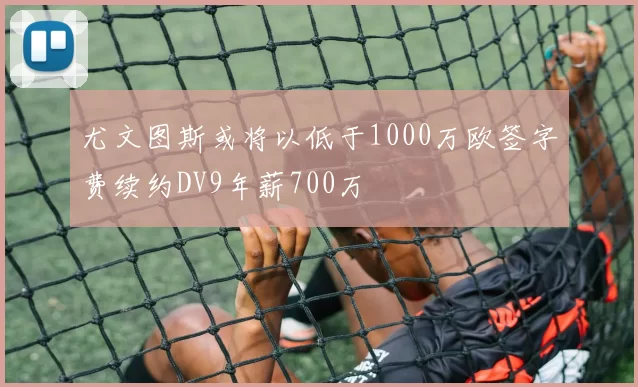 尤文图斯或将以低于1000万欧签字费续约DV9年薪700万