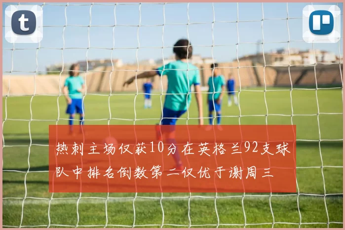 热刺主场仅获10分在英格兰92支球队中排名倒数第二仅优于谢周三