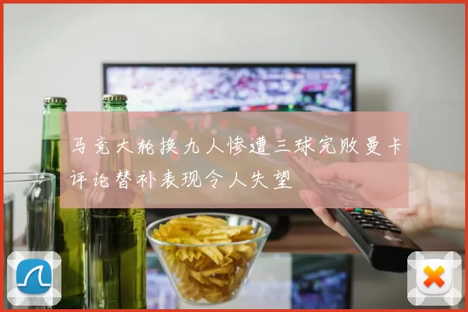 马竞大轮换九人惨遭三球完败曼卡评论替补表现令人失望