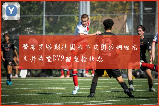 赞布罗塔期待国米不卖图拉姆给尤文并希望DV9能重拾状态