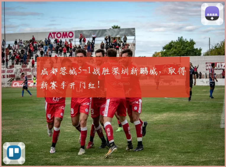 成都蓉城5-1战胜深圳新鹏城，取得新赛季开门红！