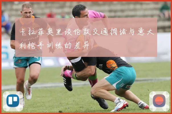 卡拉菲奥里谈伦敦交通拥堵与意大利枪手训练的差异