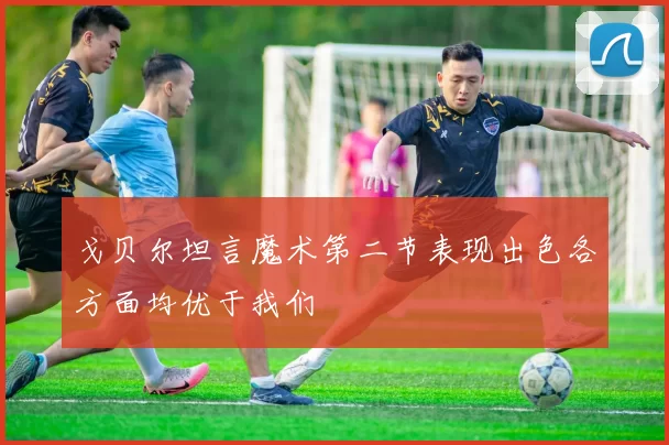 戈贝尔坦言魔术第二节表现出色各方面均优于我们