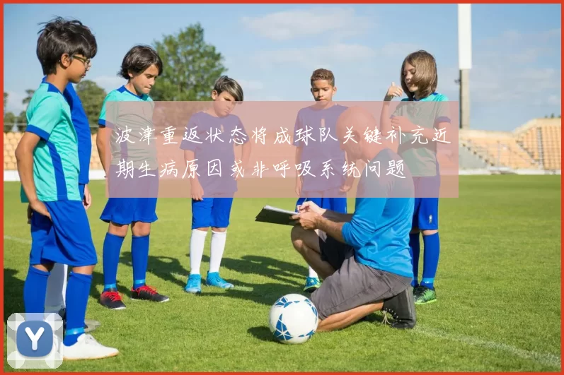 波津重返状态将成球队关键补充近期生病原因或非呼吸系统问题