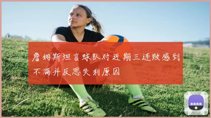 詹姆斯坦言球队对近期三连败感到不满并反思失利原因