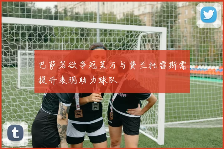 巴萨若欲争冠莱万与费兰托雷斯需提升表现助力球队