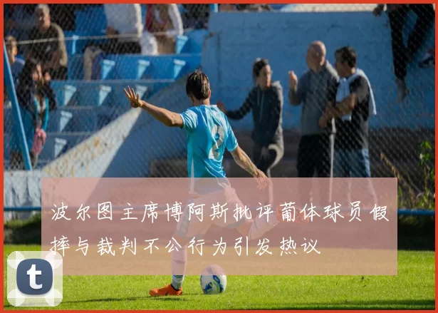 波尔图主席博阿斯批评葡体球员假摔与裁判不公行为引发热议
