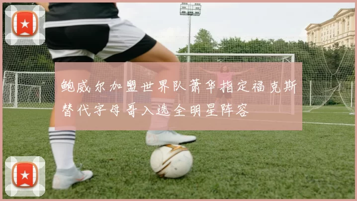 鲍威尔加盟世界队萧华指定福克斯替代字母哥入选全明星阵容