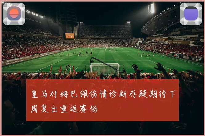 皇马对姆巴佩伤情诊断存疑期待下周复出重返赛场