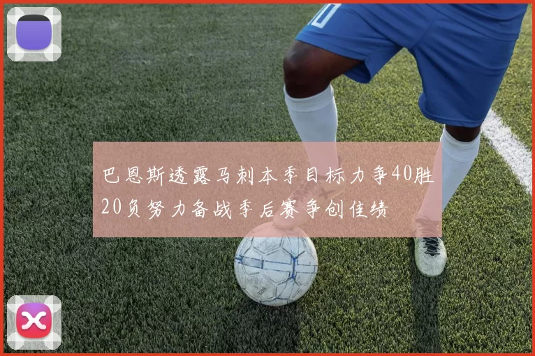 巴恩斯透露马刺本季目标力争40胜20负努力备战季后赛争创佳绩