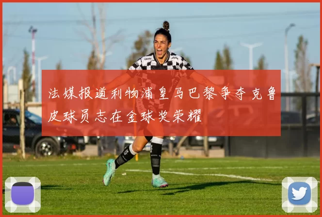 法媒报道利物浦皇马巴黎争夺克鲁皮球员志在金球奖荣耀