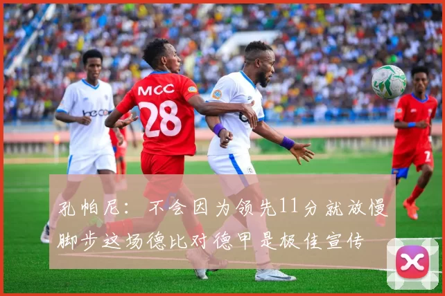 孔帕尼：不会因为领先11分就放慢脚步这场德比对德甲是极佳宣传