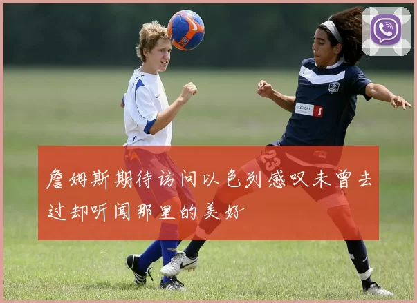 詹姆斯期待访问以色列感叹未曾去过却听闻那里的美好