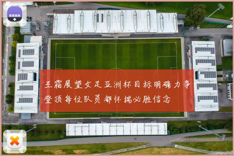 王霜展望女足亚洲杯目标明确力争登顶每位队员都怀揣必胜信念