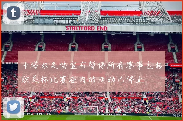 卡塔尔足协宣布暂停所有赛事包括欧美杯比赛在内的活动已停止