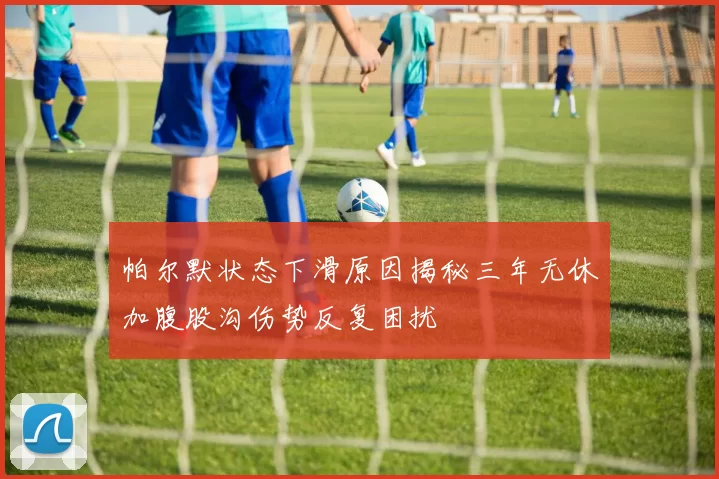 帕尔默状态下滑原因揭秘三年无休加腹股沟伤势反复困扰