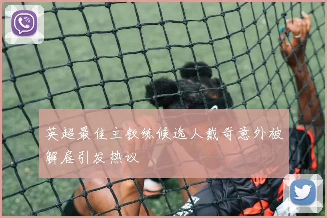 英超最佳主教练候选人戴奇意外被解雇引发热议