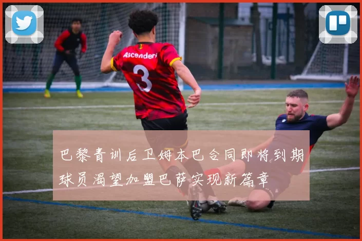 巴黎青训后卫姆本巴合同即将到期球员渴望加盟巴萨实现新篇章